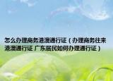 怎么办理商务港澳通行证（办理商务往来港澳通行证 广东居民如何办理通行证）