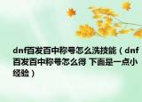 dnf百发百中称号怎么洗技能（dnf百发百中称号怎么得 下面是一点小经验）
