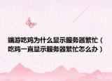 端游吃鸡为什么显示服务器繁忙（吃鸡一直显示服务器繁忙怎么办）