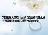 孕期血压太低吃什么好（血压低吃什么好 怀孕期间孕妇血压低适合吃的食物）