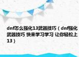 dnf怎么强化13武器技巧（dnf强化武器技巧 快来学习学习 让你轻松上13）