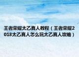 王者荣耀太乙真人教程（王者荣耀2018太乙真人怎么玩太乙真人攻略）