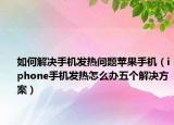 如何解决手机发热问题苹果手机（iphone手机发热怎么办五个解决方案）