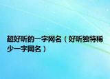 超好听的一字网名（好听独特稀少一字网名）