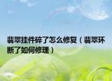 翡翠挂件碎了怎么修复（翡翠环断了如何修理）