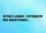 高考送什么祝福语（高考祝福语有哪些 送给高考的朋友）