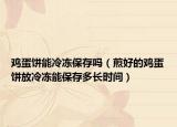 鸡蛋饼能冷冻保存吗（煎好的鸡蛋饼放冷冻能保存多长时间）