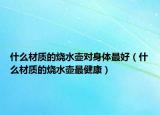 什么材质的烧水壶对身体最好（什么材质的烧水壶最健康）