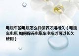 电瓶车的电瓶怎么样保养才用得久（电瓶车电瓶 如何保养电瓶车电瓶才可以长久使用）