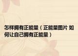 怎样拥有正能量（正能量图片 如何让自己拥有正能量）