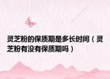 灵芝粉的保质期是多长时间（灵芝粉有没有保质期吗）