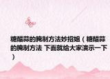 糖醋蒜的腌制方法妙招姐（糖醋蒜的腌制方法 下面就给大家演示一下）