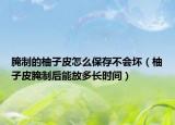 腌制的柚子皮怎么保存不会坏（柚子皮腌制后能放多长时间）
