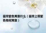 翡翠紫色寓意什么（翡翠上带紫色有何寓意）