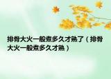 排骨大火一般煮多久才熟了（排骨大火一般煮多久才熟）