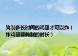 腌制多长时间的鸡腿才可以炸（炸鸡腿要腌制的时长）
