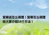 宫寒该怎么调理（宫寒怎么调理 给大家介绍14个方法）