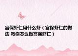 宫保虾仁用什么虾（宫保虾仁的做法 教你怎么做宫保虾仁）