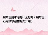 翡翠玉用水泡有什么好处（翡翠玉石用热水泡的好处介绍）
