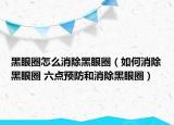 黑眼圈怎么消除黑眼圈（如何消除黑眼圈 六点预防和消除黑眼圈）