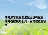 原神渌华景画遗迹里面没有宝箱（原神春庭景如旧其一宝箱位置在哪里）