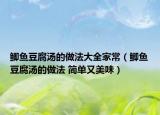 鲫鱼豆腐汤的做法大全家常（鲫鱼豆腐汤的做法 简单又美味）