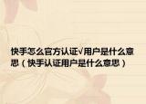 快手怎么官方认证√用户是什么意思（快手认证用户是什么意思）