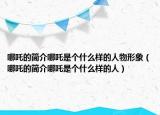 哪吒的简介哪吒是个什么样的人物形象（哪吒的简介哪吒是个什么样的人）