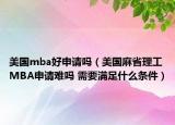 美国mba好申请吗（美国麻省理工MBA申请难吗 需要满足什么条件）