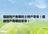 福建特产有哪些土特产零食（福建特产有哪些零食）