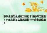 京东余额怎么提现到银行卡或者微信里面（京东余额怎么提现到银行卡或者微信里）