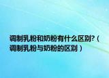 调制乳粉和奶粉有什么区别?（调制乳粉与奶粉的区别）