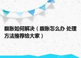 腹胀如何解决（腹胀怎么办 处理方法推荐给大家）
