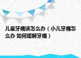 儿童牙痛该怎么办（小儿牙痛怎么办 如何缓解牙痛）