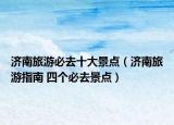 济南旅游必去十大景点（济南旅游指南 四个必去景点）