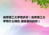 南京理工大学有多好（南京理工大学有什么特色 送给爱玩的你）