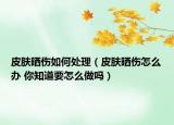 皮肤晒伤如何处理（皮肤晒伤怎么办 你知道要怎么做吗）