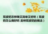 双皮奶怎样做又简单又好吃（双皮奶怎么做好吃 美味双皮奶的做法）
