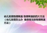 幼儿发烧物理降温 物理降温的四大方法（幼儿发烧怎么办  推荐常见的物理降温方法）