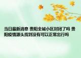 当日最新消息 贵阳全城小区封闭了吗 贵阳疫情源头找到没有可以正常出行吗