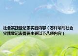 社会实践登记表实践内容（怎样填写社会实践登记表需要主要以下八项内容）