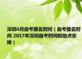 深圳4月自考报名时间（自考报名时间 2017年深圳自考时间和地点安排）
