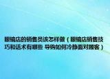 眼镜店的销售员该怎样做（眼镜店销售技巧和话术有哪些 导购如何冷静面对顾客）