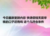 今日最新更新内容 快速借钱无需审核的口子还有吗 这个几符合条件