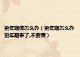 更年期该怎么办（更年期怎么办 更年期来了,不要慌）