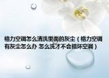 格力空调怎么清洗里面的灰尘（格力空调有灰尘怎么办 怎么洗才不会损坏空调）