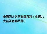 中国四大名茶有哪几种（中国八大名茶有哪八种）
