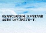 三洋充电电池充电时间（三洋电池充电的注意事项 大家可以认真了解一下）