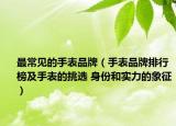 最常见的手表品牌（手表品牌排行榜及手表的挑选 身份和实力的象征）