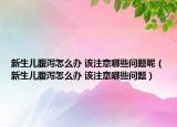 新生儿腹泻怎么办 该注意哪些问题呢（新生儿腹泻怎么办 该注意哪些问题）